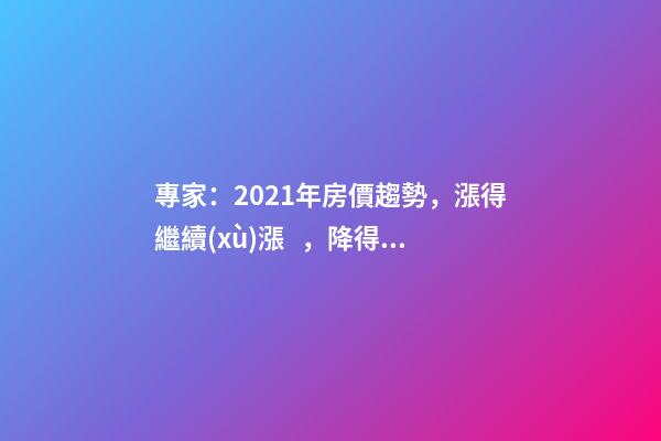 專家：2021年房價趨勢，漲得繼續(xù)漲，降得繼續(xù)降